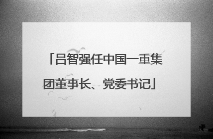 吕智强任中国一重集团董事长、党委书记