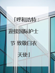 呼和浩特：迎接国际护士节 致敬白衣天使