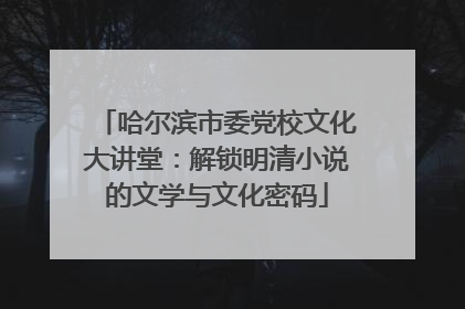 哈尔滨市委党校文化大讲堂：解锁明清小说的文学与文化密码