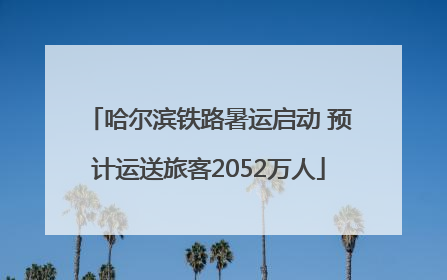 哈尔滨铁路暑运启动 预计运送旅客2052万人
