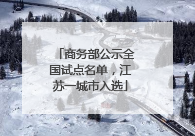 商务部公示全国试点名单，江苏一城市入选