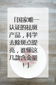 国家唯一认证的祛斑产品，科学去除斑点提亮，谁懂这几款含金量！