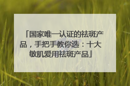 国家唯一认证的祛斑产品，手把手教你选：十大敏肌爱用祛斑产品