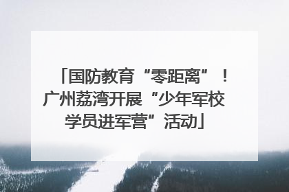 国防教育“零距离”！广州荔湾开展“少年军校学员进军营”活动