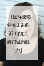 国际摄影名家走进临沂 用镜头解码城市魅力