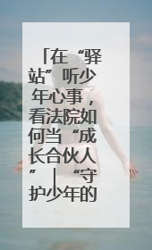 在“驿站”听少年心事，看法院如何当“成长合伙人”｜“守护少年的微笑” 探访记