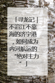 寻龙记｜不沿江不靠海的济宁港，如何成为内河航运的“绝对主力”