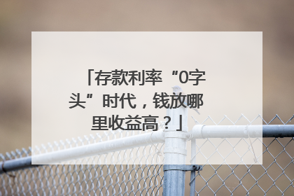 存款利率“0字头”时代，钱放哪里收益高？