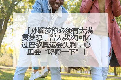 孙颖莎称必须有大满贯梦想，曾无数次回忆过巴黎奥运会失利，心里会“咯噔一下”