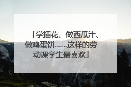 学插花、做西瓜汁、做鸡蛋饼……这样的劳动课学生最喜欢
