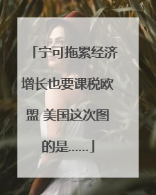 宁可拖累经济增长也要课税欧盟 美国这次图的是……