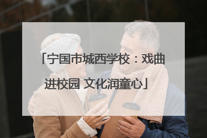 宁国市城西学校：戏曲进校园 文化润童心