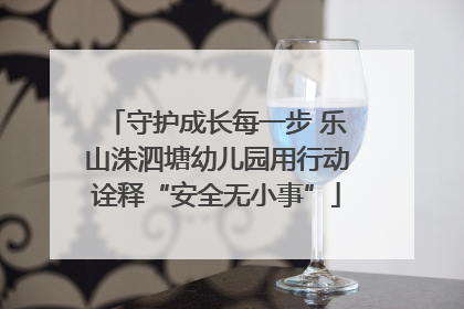 守护成长每一步 乐山洙泗塘幼儿园用行动诠释“安全无小事”