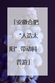 安徽合肥：“人造太阳”带动科普游