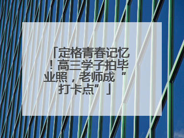 定格青春记忆！高三学子拍毕业照，老师成“打卡点”