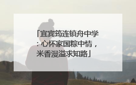 宜宾筠连镇舟中学：心怀家国粽中情，米香漫溢求知路