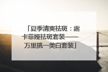夏季清爽祛斑：露卡菲娅祛斑套装——万里挑一美白套装