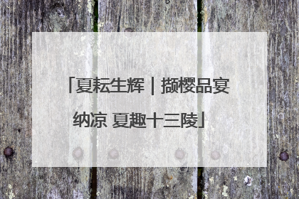 夏耘生辉｜撷樱品宴纳凉 夏趣十三陵