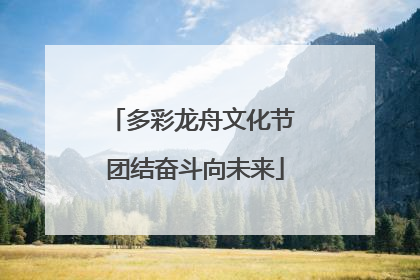 多彩龙舟文化节 团结奋斗向未来