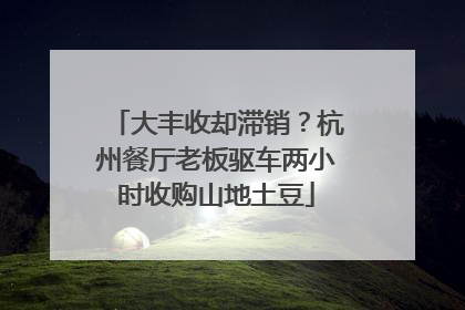 大丰收却滞销？杭州餐厅老板驱车两小时收购山地土豆