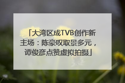 大湾区成TVB创作新主场：陈豪叹取景多元，谭俊彦点赞虚拟拍摄