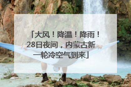 大风！降温！降雨！28日夜间，内蒙古新一轮冷空气到来