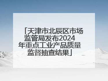 天津市北辰区市场监管局发布2024年重点工业产品质量监督抽查结果