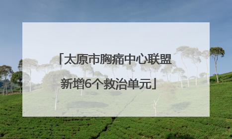 太原市胸痛中心联盟新增6个救治单元