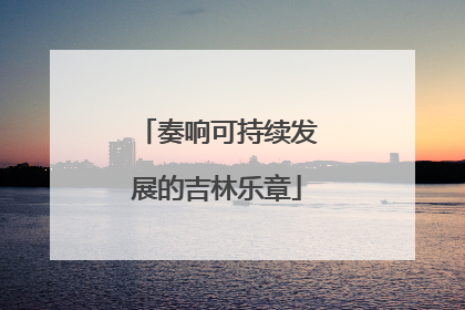 奏响可持续发展的吉林乐章