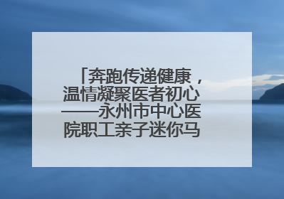 奔跑传递健康，温情凝聚医者初心——永州市中心医院职工亲子迷你马拉松圆满举行