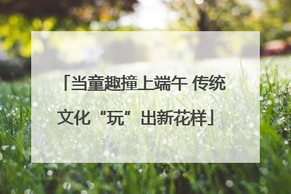 当童趣撞上端午 传统文化“玩”出新花样