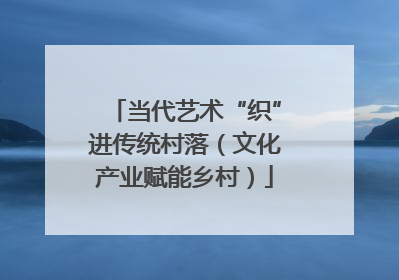 当代艺术“织”进传统村落（文化产业赋能乡村）