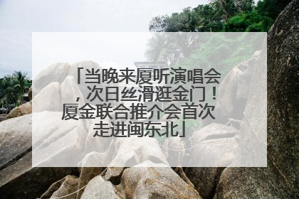 当晚来厦听演唱会，次日丝滑逛金门！厦金联合推介会首次走进闽东北