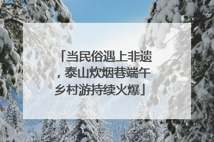 当民俗遇上非遗，泰山炊烟巷端午乡村游持续火爆