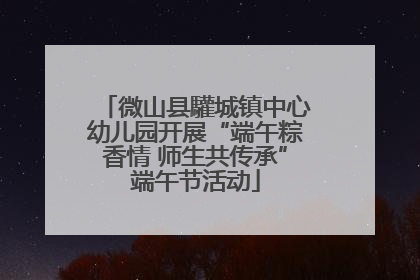 微山县驩城镇中心幼儿园开展“端午粽香情 师生共传承”端午节活动