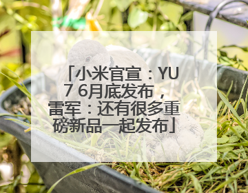 小米官宣：YU7 6月底发布，雷军：还有很多重磅新品一起发布