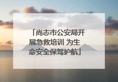 尚志市公安局开展急救培训 为生命安全保驾护航