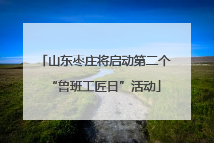 山东枣庄将启动第二个“鲁班工匠日”活动