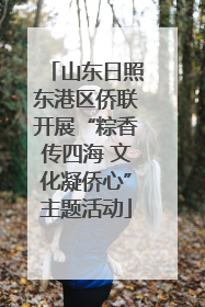 山东日照东港区侨联开展“粽香传四海 文化凝侨心”主题活动