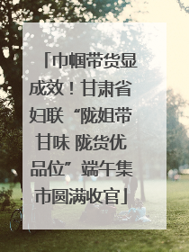 巾帼带货显成效！甘肃省妇联“陇姐带甘味 陇货优品位”端午集市圆满收官