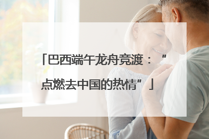 巴西端午龙舟竞渡：“点燃去中国的热情”