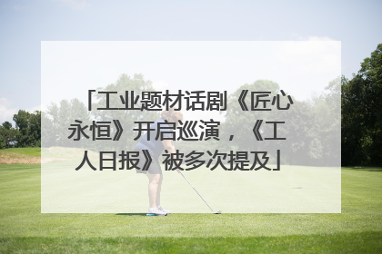 工业题材话剧《匠心永恒》开启巡演，《工人日报》被多次提及