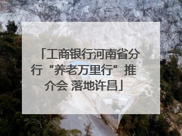 工商银行河南省分行“养老万里行”推介会 落地许昌