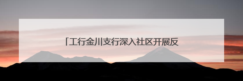 工行金川支行深入社区开展反诈宣传守好百姓“钱袋子”