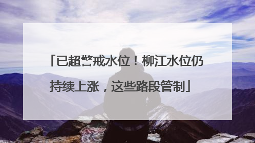 已超警戒水位！柳江水位仍持续上涨，这些路段管制