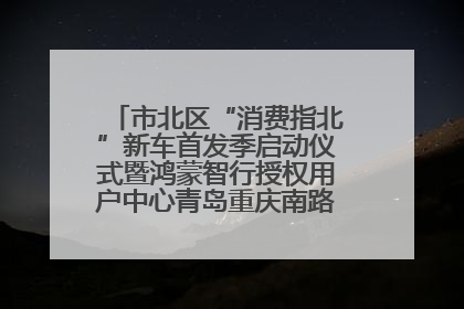 市北区“消费指北”新车首发季启动仪式暨鸿蒙智行授权用户中心青岛重庆南路开业盛典成功举办