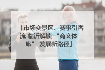 市场变景区、赛事引客流 临沂解锁 “商文体旅” 发展新路径