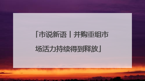 市说新语丨并购重组市场活力持续得到释放