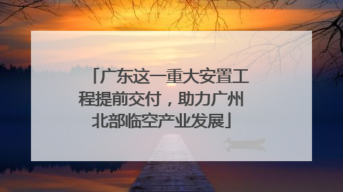 广东这一重大安置工程提前交付，助力广州北部临空产业发展