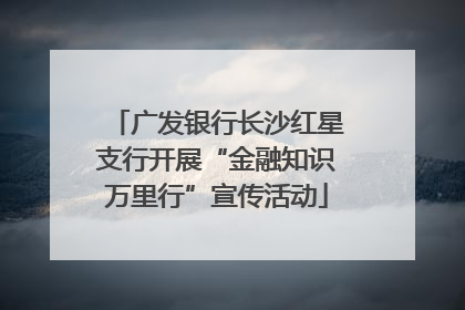 广发银行长沙红星支行开展“金融知识万里行”宣传活动